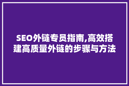 SEO外链专员指南,高效搭建高质量外链的步骤与方法 GoogleSEO