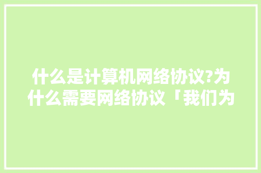什么是计算机网络协议?为什么需要网络协议「我们为什么要建立网络安全体系」 什么是计算机网络协议?为什么需要网络协议「我们为什么要建立网络安全体系」 神马SEO
