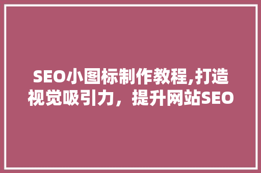 SEO小图标制作教程,打造视觉吸引力，提升网站SEO优化效果 百度SEO