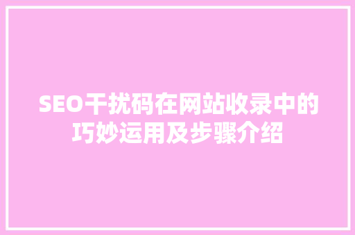 SEO干扰码在网站收录中的巧妙运用及步骤介绍 搜狗SEO