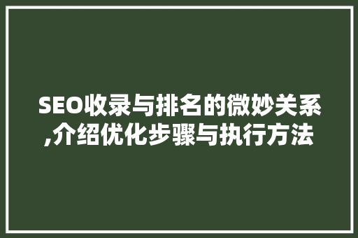 SEO收录与排名的微妙关系,介绍优化步骤与执行方法 神马SEO