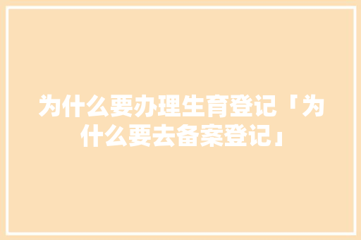 为什么要办理生育登记「为什么要去备案登记」