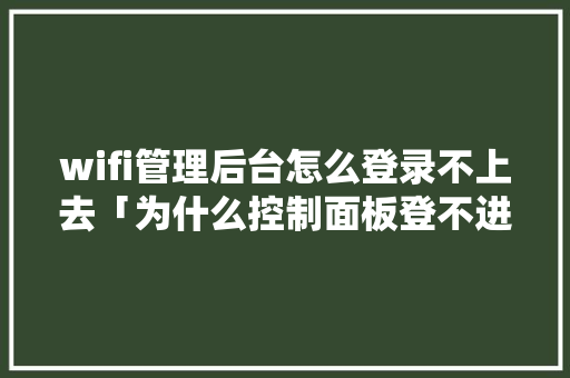 wifi管理后台怎么登录不上去「为什么控制面板登不进去了」 wifi管理后台怎么登录不上去「为什么控制面板登不进去了」 GoogleSEO