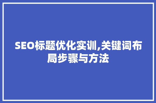 SEO标题优化实训,关键词布局步骤与方法