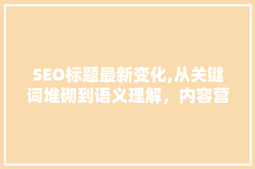 SEO标题最新变化,从关键词堆砌到语义理解，内容营销迎来新篇章 百度SEO