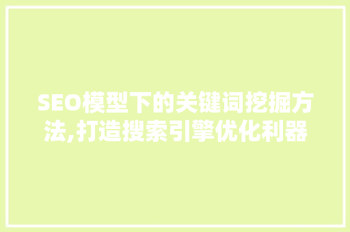 SEO模型下的关键词挖掘方法,打造搜索引擎优化利器 必应SEO