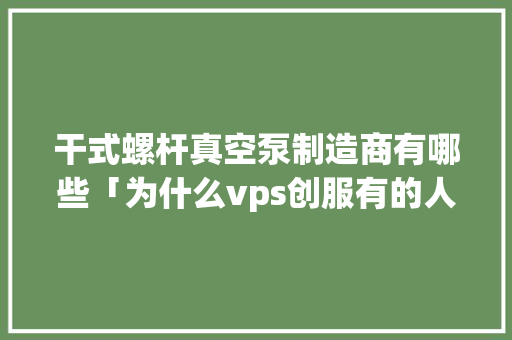 干式螺杆真空泵制造商有哪些「为什么vps创服有的人进不去游戏」 干式螺杆真空泵制造商有哪些「为什么vps创服有的人进不去游戏」 必应SEO