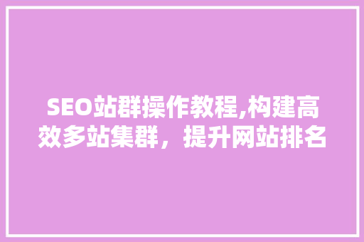 SEO站群操作教程,构建高效多站集群，提升网站排名与流量 搜狗SEO