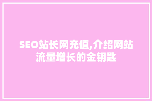 SEO站长网充值,介绍网站流量增长的金钥匙 搜狗SEO