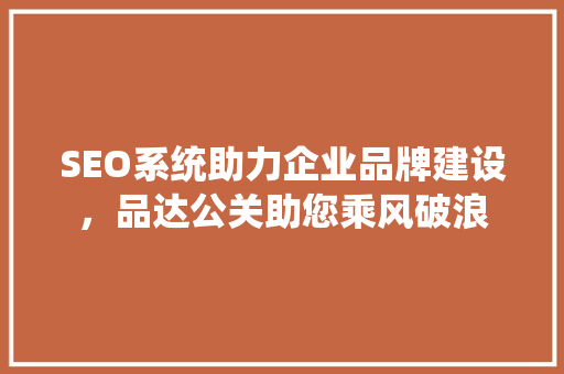 SEO系统助力企业品牌建设，品达公关助您乘风破浪 搜狗SEO