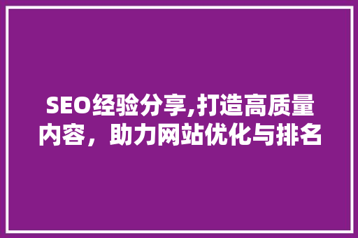 SEO经验分享,打造高质量内容，助力网站优化与排名提升