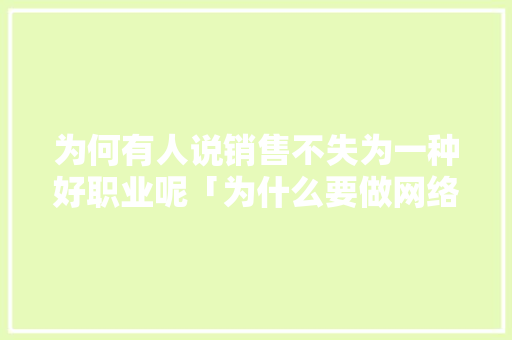 为何有人说销售不失为一种好职业呢「为什么要做网络销售怎么回答」 为何有人说销售不失为一种好职业呢「为什么要做网络销售怎么回答」 神马SEO