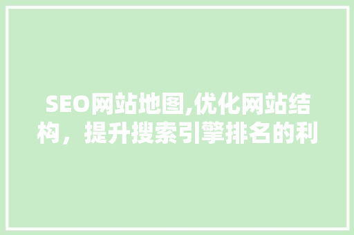 SEO网站地图,优化网站结构，提升搜索引擎排名的利器 神马SEO