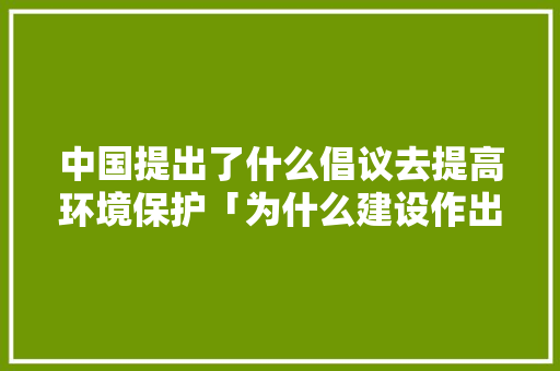 中国提出了什么倡议去提高环境保护「为什么建设作出重要贡献」 中国提出了什么倡议去提高环境保护「为什么建设作出重要贡献」 必应SEO