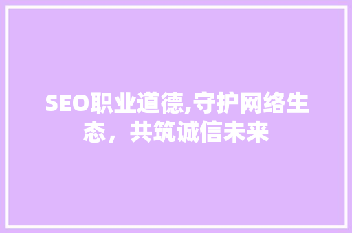 SEO职业道德,守护网络生态，共筑诚信未来 搜狗SEO