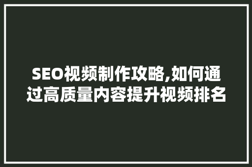 SEO视频制作攻略,如何通过高质量内容提升视频排名 百度SEO
