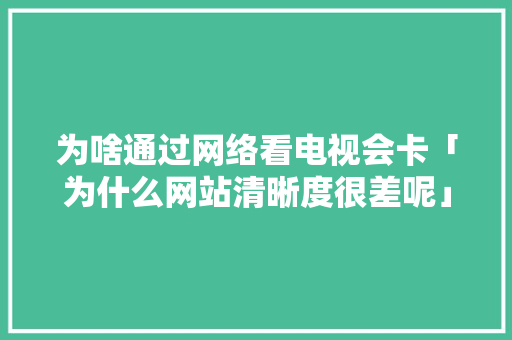 为啥通过网络看电视会卡「为什么网站清晰度很差呢」 为啥通过网络看电视会卡「为什么网站清晰度很差呢」 百度SEO