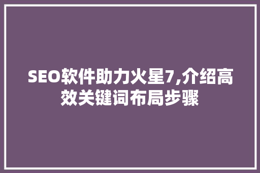 SEO软件助力火星7,介绍高效关键词布局步骤 百度SEO