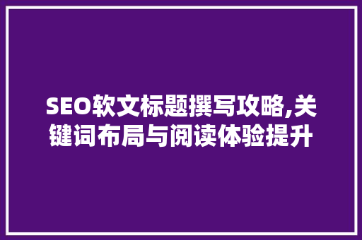 SEO软文标题撰写攻略,关键词布局与阅读体验提升