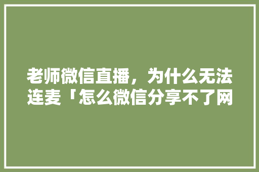 老师微信直播，为什么无法连麦「怎么微信分享不了网页」