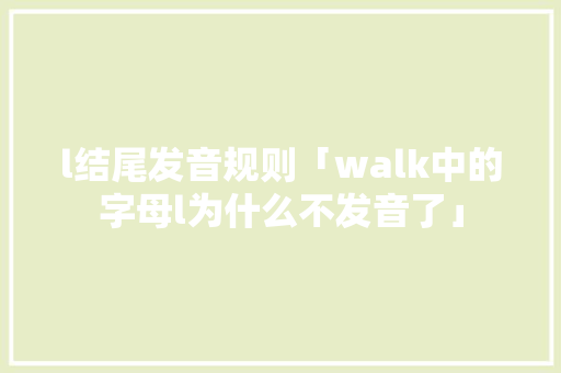 l结尾发音规则「walk中的字母l为什么不发音了」 l结尾发音规则「walk中的字母l为什么不发音了」 GoogleSEO