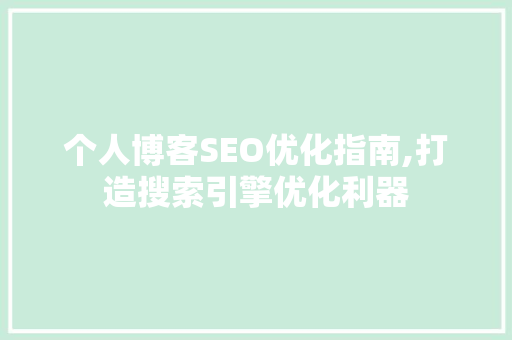 个人博客SEO优化指南,打造搜索引擎优化利器 百度SEO