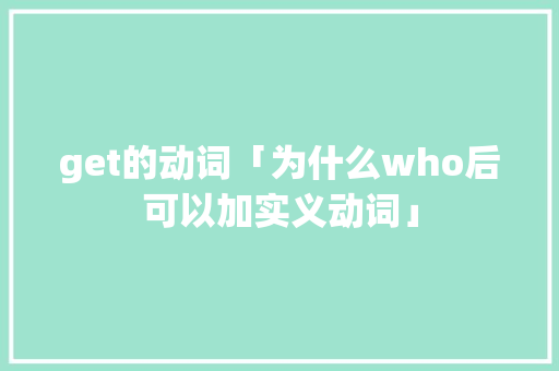 get的动词「为什么who后可以加实义动词」 百度SEO get的动词「为什么who后可以加实义动词」 get的动词「为什么who后可以加实义动词」 百度SEO