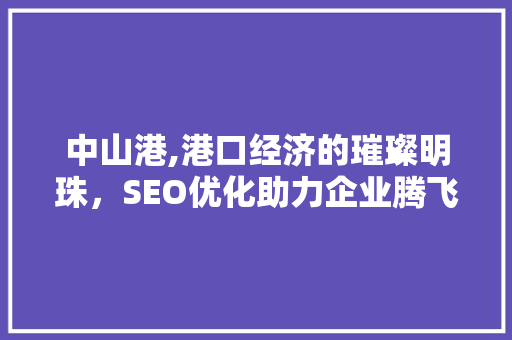 中山港,港口经济的璀璨明珠，SEO优化助力企业腾飞 GoogleSEO