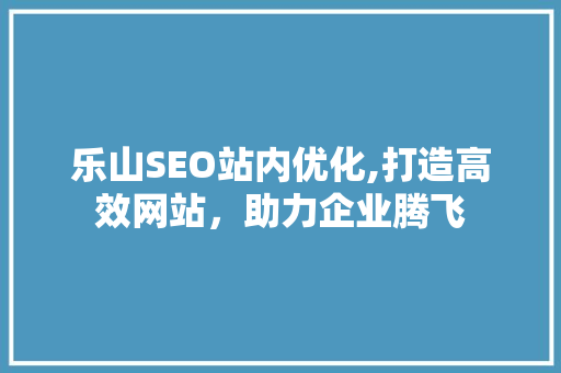 乐山SEO站内优化,打造高效网站，助力企业腾飞 百度SEO