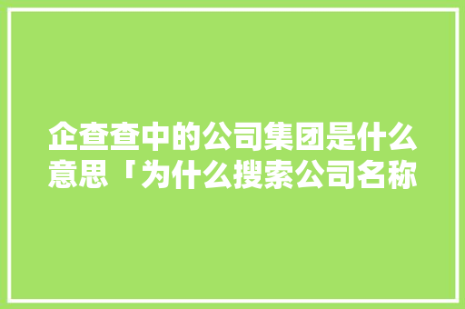 企查查中的公司集团是什么意思「为什么搜索公司名称,进网站内就不是公司信息」 企查查中的公司集团是什么意思「为什么搜索公司名称,进网站内就不是公司信息」 必应SEO