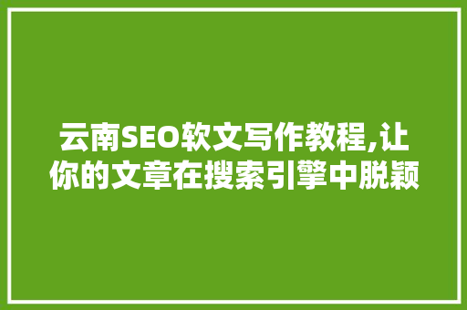 云南SEO软文写作教程,让你的文章在搜索引擎中脱颖而出 GoogleSEO