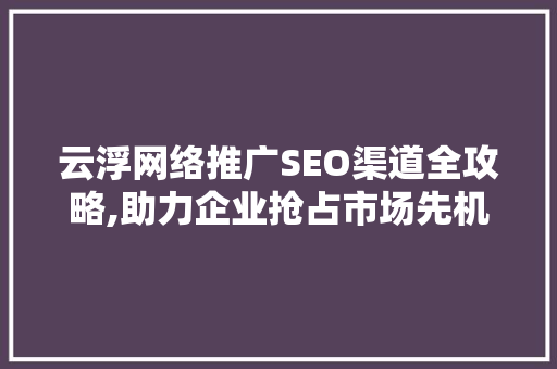 云浮网络推广SEO渠道全攻略,助力企业抢占市场先机 神马SEO