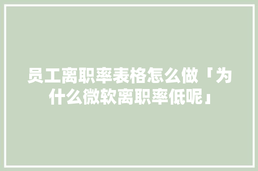 员工离职率表格怎么做「为什么微软离职率低呢」 员工离职率表格怎么做「为什么微软离职率低呢」 GoogleSEO