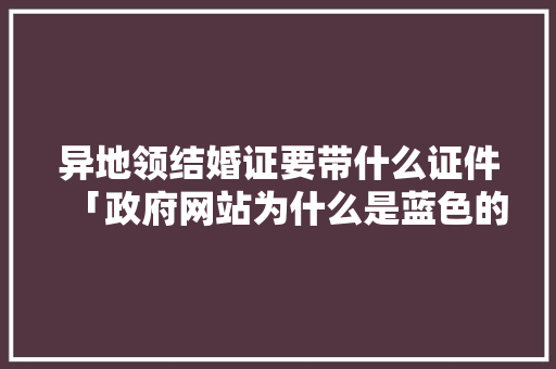 异地领结婚证要带什么证件「政府网站为什么是蓝色的」 异地领结婚证要带什么证件「政府网站为什么是蓝色的」 百度SEO