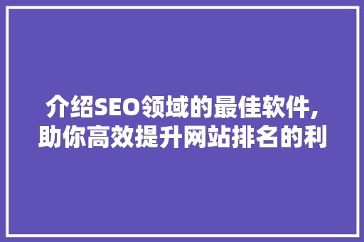 介绍SEO领域的最佳软件,助你高效提升网站排名的利器