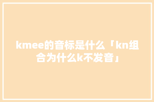 kmee的音标是什么「kn组合为什么k不发音」 kmee的音标是什么「kn组合为什么k不发音」 必应SEO