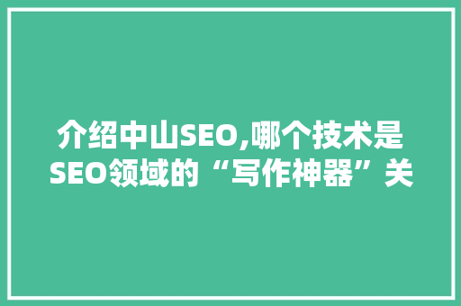 介绍中山SEO,哪个技术是SEO领域的“写作神器”关键词布局步骤 神马SEO