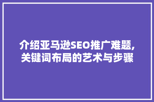 介绍亚马逊SEO推广难题,关键词布局的艺术与步骤
