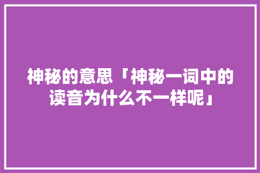神秘的意思「神秘一词中的读音为什么不一样呢」 神秘的意思「神秘一词中的读音为什么不一样呢」 神马SEO