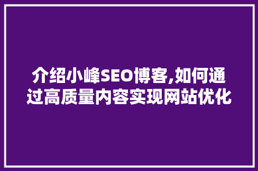 介绍小峰SEO博客,如何通过高质量内容实现网站优化与排名提升 神马SEO