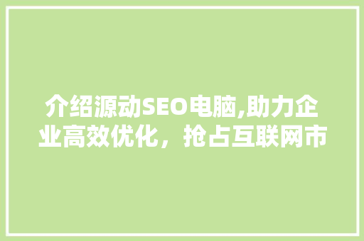 介绍源动SEO电脑,助力企业高效优化，抢占互联网市场先机 神马SEO