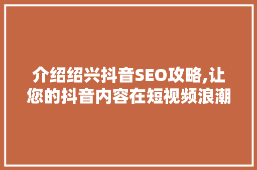 介绍绍兴抖音SEO攻略,让您的抖音内容在短视频浪潮中脱颖而出 搜狗SEO
