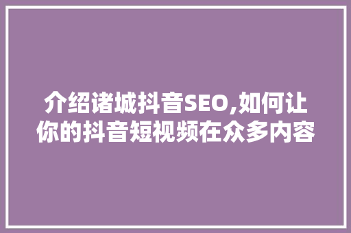 介绍诸城抖音SEO,如何让你的抖音短视频在众多内容中脱颖而出 百度SEO