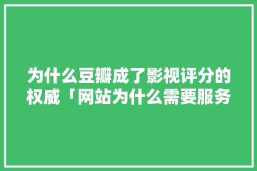 为什么豆瓣成了影视评分的权威「网站为什么需要服务器」 为什么豆瓣成了影视评分的权威「网站为什么需要服务器」 神马SEO