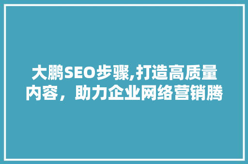 大鹏SEO步骤,打造高质量内容，助力企业网络营销腾飞 GoogleSEO