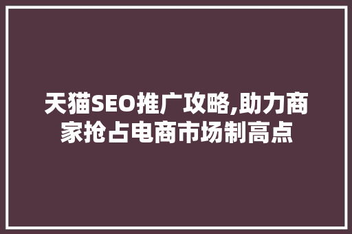 天猫SEO推广攻略,助力商家抢占电商市场制高点 百度SEO