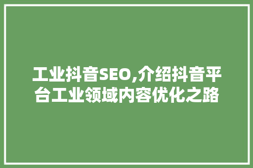 工业抖音SEO,介绍抖音平台工业领域内容优化之路 神马SEO