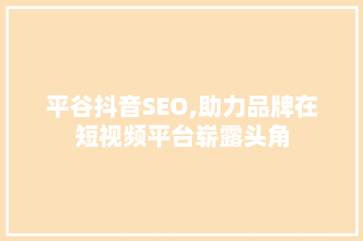 平谷抖音SEO,助力品牌在短视频平台崭露头角 GoogleSEO