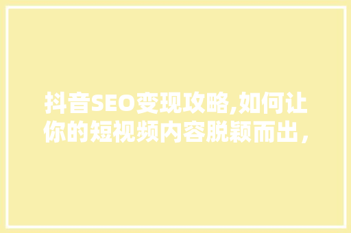 抖音SEO变现攻略,如何让你的短视频内容脱颖而出，实现财富增长 搜狗SEO