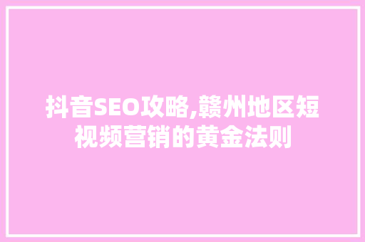 抖音SEO攻略,赣州地区短视频营销的黄金法则 百度SEO